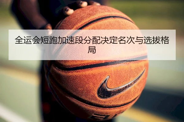全运会短跑加速段分配决定名次与选拔格局（Chaofan Esports）